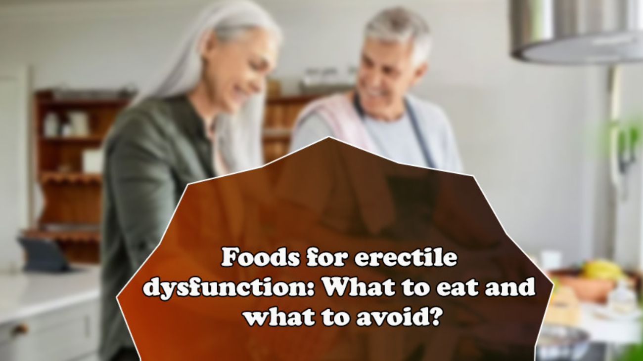Foods for erectile dysfunction: What to eat and what to avoid?